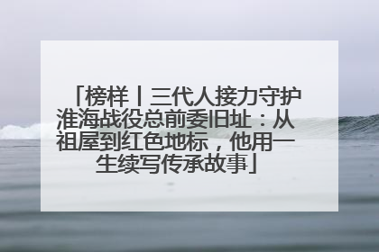 榜样丨三代人接力守护淮海战役总前委旧址：从祖屋到红色地标，他用一生续写传承故事