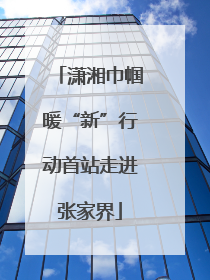 潇湘巾帼暖“新”行动首站走进张家界