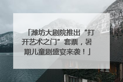 潍坊大剧院推出“打开艺术之门”套票，暑期儿童剧盛宴来袭！