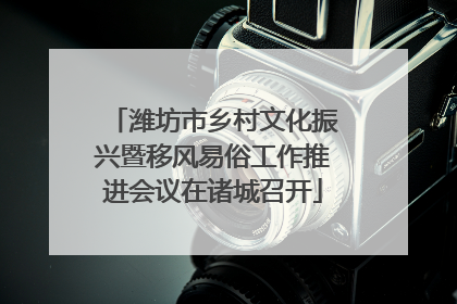 潍坊市乡村文化振兴暨移风易俗工作推进会议在诸城召开