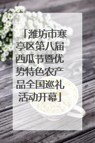 潍坊市寒亭区第八届西瓜节暨优势特色农产品全国巡礼活动开幕