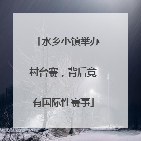 水乡小镇举办村台赛，背后竟有国际性赛事