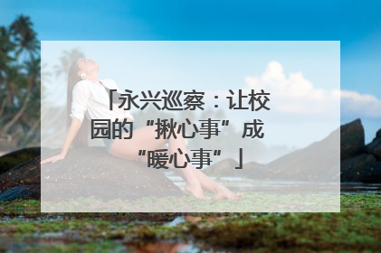 永兴巡察：让校园的“揪心事”成“暖心事”