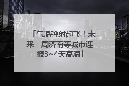 气温弹射起飞！未来一周济南等城市连报3~4天高温