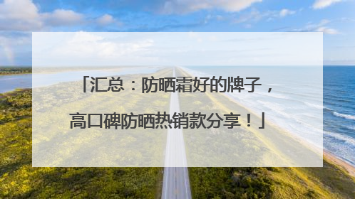 汇总：防晒霜好的牌子，高口碑防晒热销款分享！