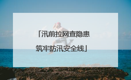 汛前拉网查隐患 筑牢防汛安全线