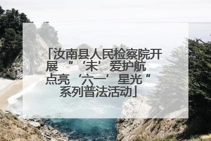 汝南县人民检察院开展 “‘未’爱护航 点亮‘六一’星光 ”系列普法活动