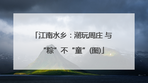 江南水乡：潮玩周庄 与“粽”不“童”(图)