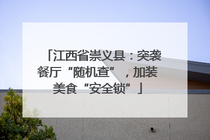 江西省崇义县：突袭餐厅“随机查”，加装美食“安全锁”