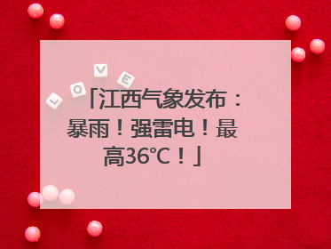 江西气象发布：暴雨！强雷电！最高36℃！
