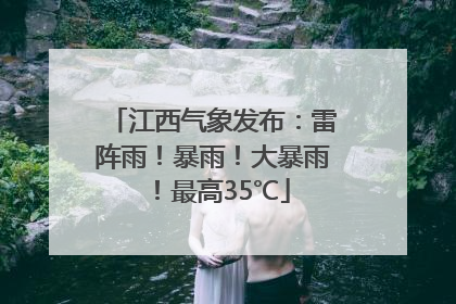 江西气象发布：雷阵雨！暴雨！大暴雨！最高35℃