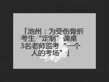 池州：为受伤骨折考生“定制”课桌 3名老师监考“一个人的考场”