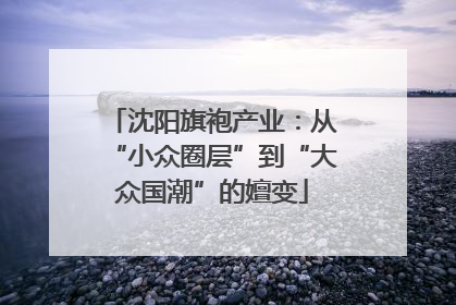 沈阳旗袍产业：从“小众圈层”到“大众国潮”的嬗变