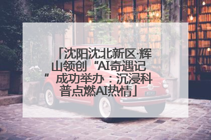 沈阳沈北新区·辉山领创“AI奇遇记”成功举办：沉浸科普点燃AI热情