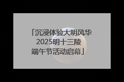 沉浸体验大明风华 2025明十三陵端午节活动启幕