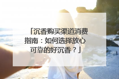 沉香购买渠道消费指南：如何选择放心可靠的好沉香？