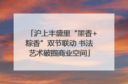 沪上丰盛里“墨香+粽香”双节联动 书法艺术破圈商业空间