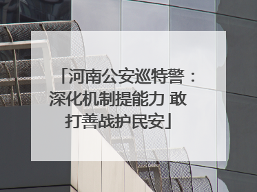 河南公安巡特警：深化机制提能力 敢打善战护民安