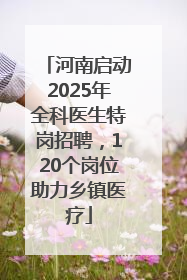 河南启动2025年全科医生特岗招聘，120个岗位助力乡镇医疗