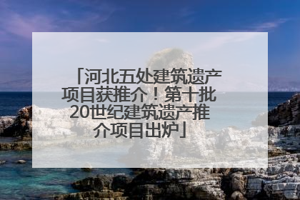 河北五处建筑遗产项目获推介！第十批20世纪建筑遗产推介项目出炉