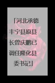 河北承德丰宁县原县长曾庆鹏已调任隆化县委书记
