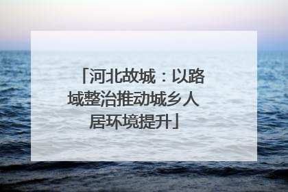 河北故城：以路域整治推动城乡人居环境提升