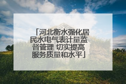 河北衡水强化居民水电气表计量监督管理 切实提高服务质量和水平