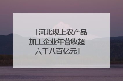 河北规上农产品加工企业年营收超六千八百亿元