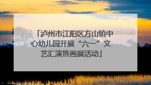 泸州市江阳区方山镇中心幼儿园开展“六一”文艺汇演暨画展活动