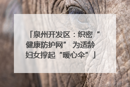 泉州开发区：织密“健康防护网” 为适龄妇女撑起“暖心伞”