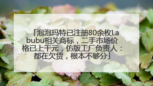 泡泡玛特已注册80余枚Labubu相关商标，二手市场价格已上千元，仿版工厂负责人：都在欠货，根本不够分
