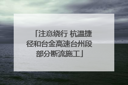 注意绕行 杭温捷径和台金高速台州段部分断流施工