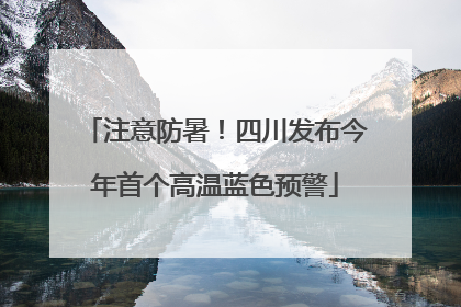 注意防暑！四川发布今年首个高温蓝色预警