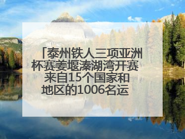 泰州铁人三项亚洲杯赛姜堰溱湖湾开赛 来自15个国家和地区的1006名运动员参赛