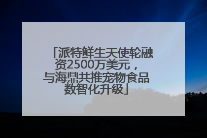 派特鲜生天使轮融资2500万美元，与海鼎共推宠物食品数智化升级