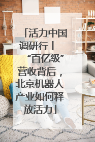 活力中国调研行丨 “百亿级”营收背后，北京机器人产业如何释放活力