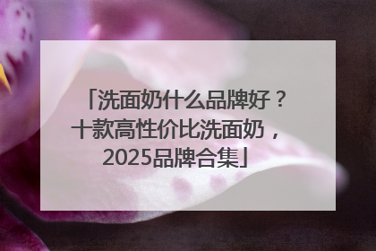 洗面奶什么品牌好？十款高性价比洗面奶，2025品牌合集