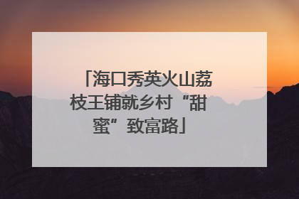 海口秀英火山荔枝王铺就乡村“甜蜜”致富路