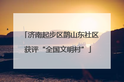 济南起步区鹊山东社区获评“全国文明村”