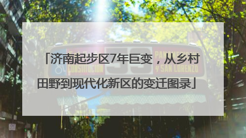 济南起步区7年巨变，从乡村田野到现代化新区的变迁图录