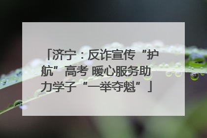 济宁：反诈宣传“护航”高考 暖心服务助力学子“一举夺魁”