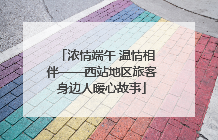 浓情端午 温情相伴——西站地区旅客身边人暖心故事