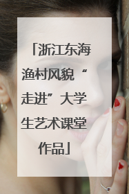 浙江东海渔村风貌“走进”大学生艺术课堂作品