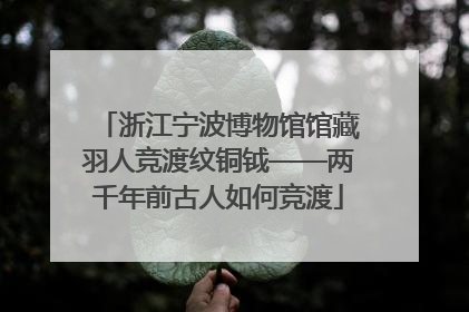 浙江宁波博物馆馆藏羽人竞渡纹铜钺——两千年前古人如何竞渡