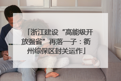 浙江建设“高能级开放强省”再落一子：衢州综保区封关运作