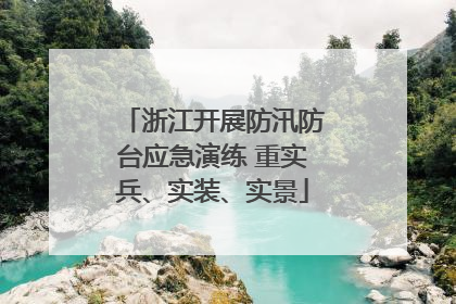 浙江开展防汛防台应急演练 重实兵、实装、实景