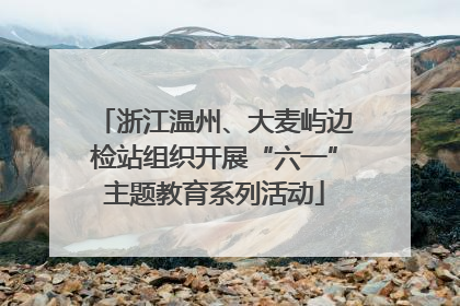 浙江温州、大麦屿边检站组织开展“六一”主题教育系列活动