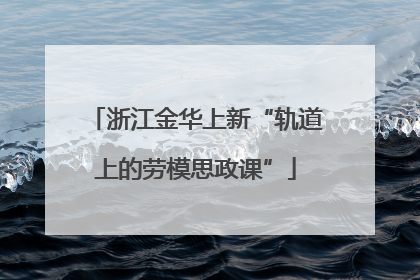 浙江金华上新“轨道上的劳模思政课”
