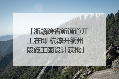 浙赣跨省新通道开工在即 杭淳开衢州段施工图设计获批