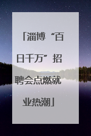 淄博“百日千万”招聘会点燃就业热潮